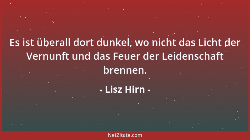 Lisz Hirn - Es ist überall dort dunkel, wo nicht das Licht der Vernunft und das Feuer der Leidenschaft brennen....