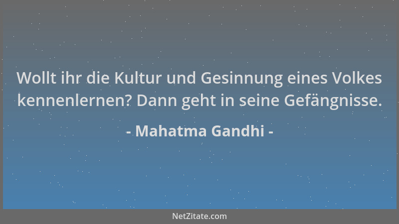Mahatma Gandhi - Wollt ihr die Kultur und Gesinnung eines Volkes kennenlernen? Dann geht in seine Gefängnisse....