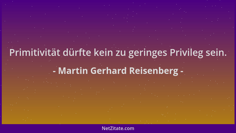 Martin Gerhard Reisenberg - Primitivität dürfte kein zu geringes Privileg sein....
