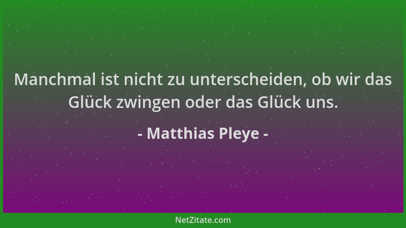 Matthias Pleye - Manchmal ist nicht zu unterscheiden, ob wir das Glück zwingen oder das Glück uns....