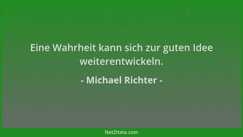 Michael Richter - Eine Wahrheit kann sich zur guten Idee weiterentwickeln....