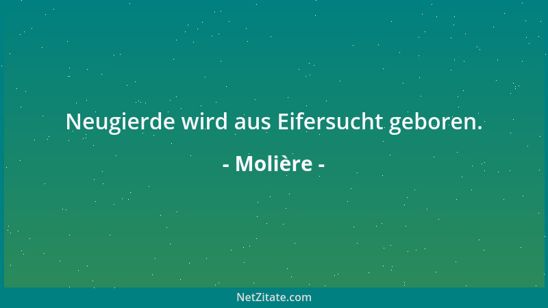 Molière - Neugierde wird aus Eifersucht geboren....