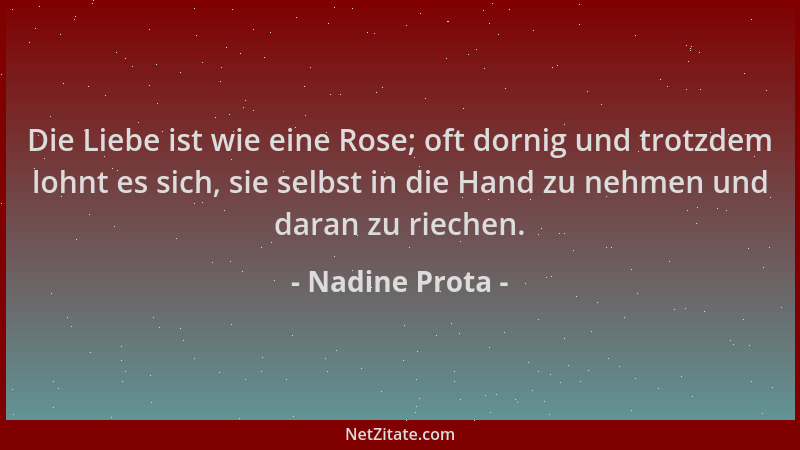 Nadine Prota - Die Liebe ist wie eine Rose; oft dornig und trotzdem lohnt es sich, sie selbst in die Hand zu nehmen und dar...