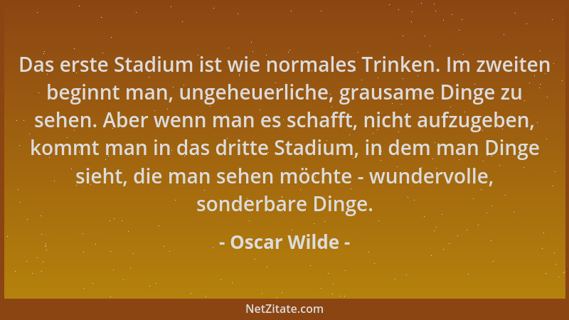 Oscar Wilde - Das erste Stadium ist wie normales Trinken. Im zweiten beginnt man, ungeheuerliche, grausame Dinge zu sehen....