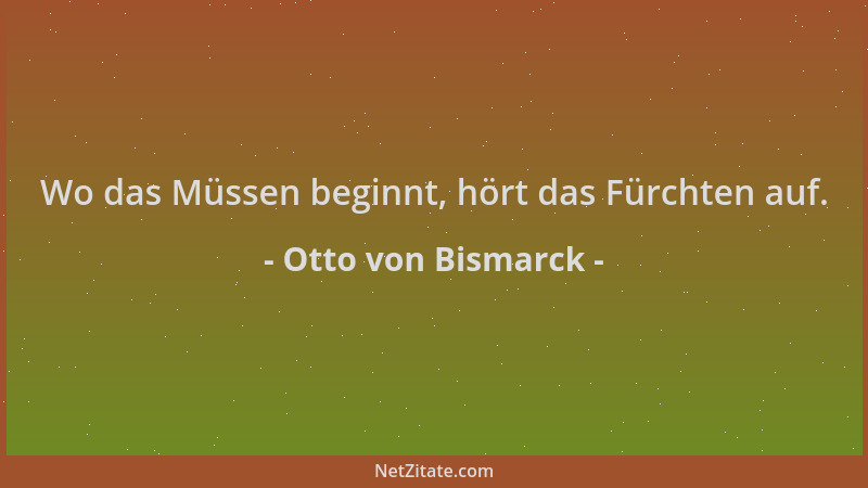 Otto von Bismarck - Wo das Müssen beginnt, hört das Fürchten auf....