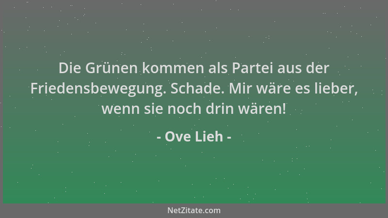 Ove Lieh - Die Grünen kommen als Partei aus der Friedensbewegung. Schade. Mir wäre es lieber, wenn sie noch drin wären!...