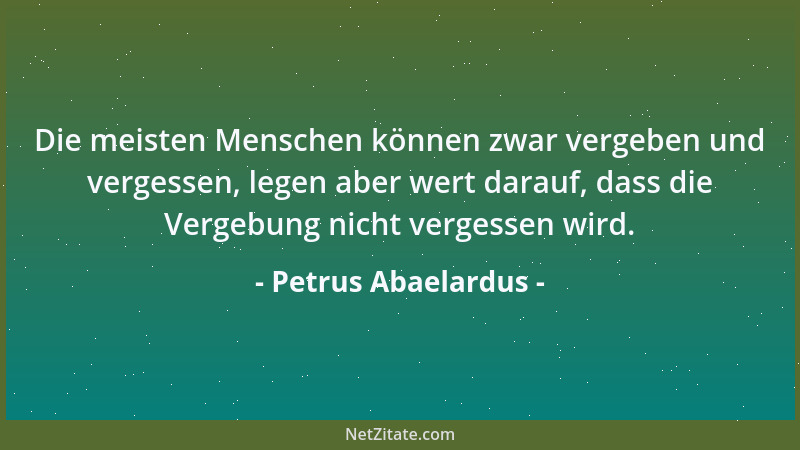 Petrus Abaelardus - Die meisten Menschen können zwar vergeben und vergessen, legen aber wert darauf, dass die Vergebung nic...