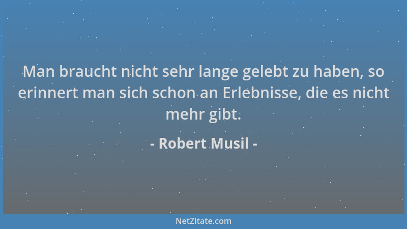 Robert Musil - Man braucht nicht sehr lange gelebt zu haben, so erinnert man sich schon an Erlebnisse, die es nicht mehr gi...