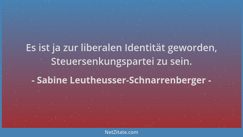 Sabine Leutheusser-Schnarrenberger - Es ist ja zur liberalen Identität geworden, Steuersenkungspartei zu sein....