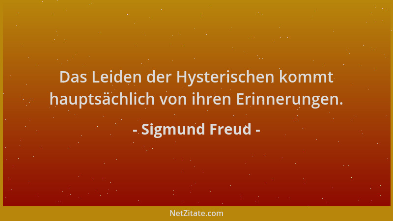 Sigmund Freud - Das Leiden der Hysterischen kommt hauptsächlich von ihren Erinnerungen....