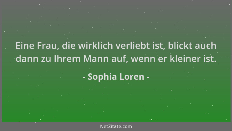 Sophia Loren - Eine Frau, die wirklich verliebt ist, blickt auch dann zu Ihrem Mann auf, wenn er kleiner ist....
