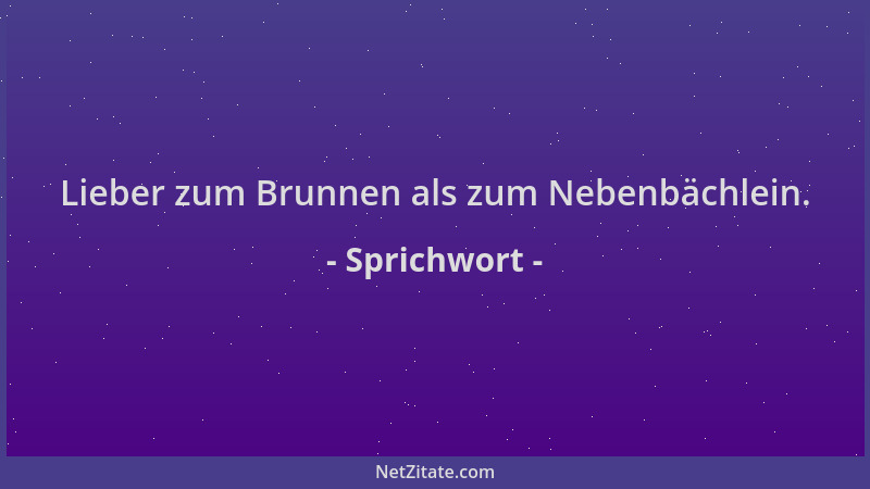 Sprichwort - Lieber zum Brunnen als zum Nebenbächlein....