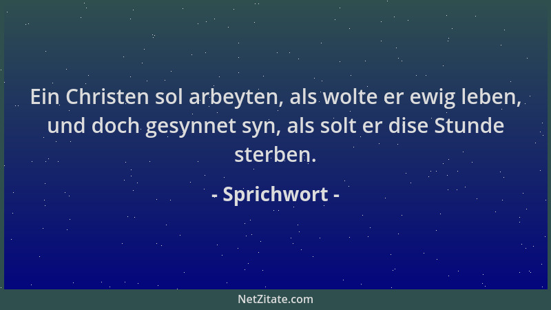 Sprichwort - Ein Christen sol arbeyten, als wolte er ewig leben, und doch gesynnet syn, als solt er dise Stunde sterben....