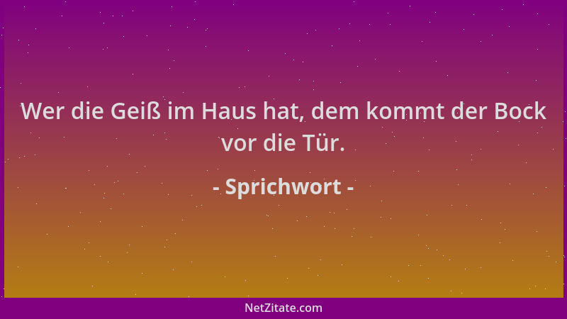 Sprichwort - Wer die Geiß im Haus hat, dem kommt der Bock vor die Tür....