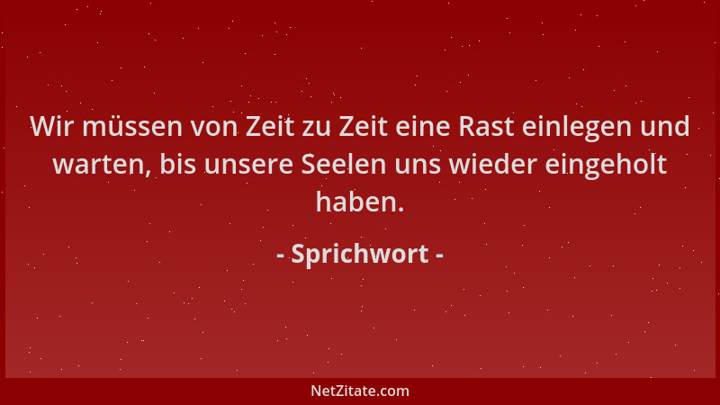 Sprichwort - Wir müssen von Zeit zu Zeit eine Rast einlegen und warten, bis unsere Seelen uns wieder eingeholt haben....