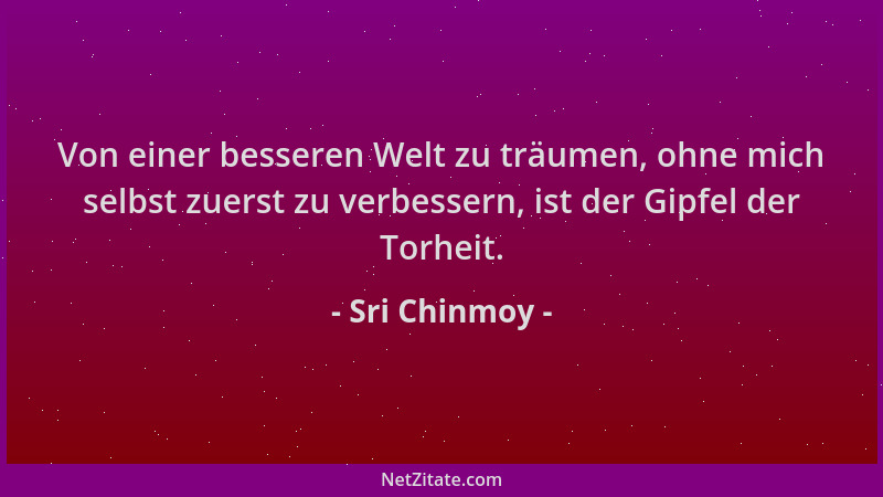 Sri Chinmoy - Von einer besseren Welt zu träumen, ohne mich selbst zuerst zu verbessern, ist der Gipfel der Torheit....