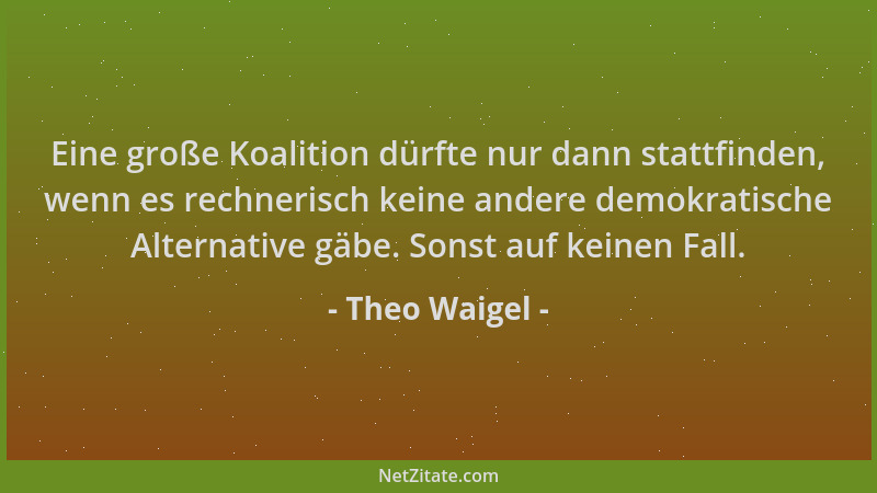 Theo Waigel - Eine große Koalition dürfte nur dann stattfinden, wenn es rechnerisch keine andere demokratische Alternative...