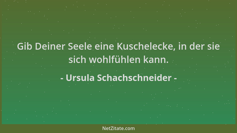 Ursula Schachschneider - Gib Deiner Seele eine Kuschelecke, in der sie sich wohlfühlen kann....