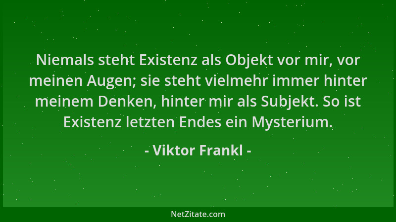 Viktor Frankl - Niemals steht Existenz als Objekt vor mir, vor meinen Augen; sie steht vielmehr immer hinter meinem Denken,...