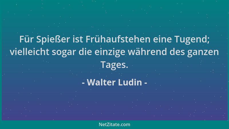 Walter Ludin - Für Spießer ist Frühaufstehen eine Tugend; vielleicht sogar die einzige während des ganzen Tages....