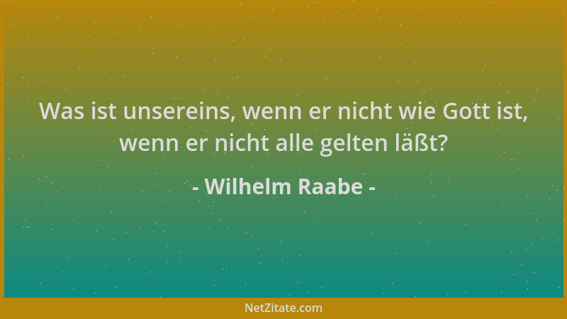 Wilhelm Raabe - Was ist unsereins, wenn er nicht wie Gott ist, wenn er nicht alle gelten läßt?...