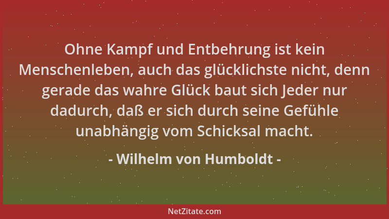 Wilhelm von Humboldt - Ohne Kampf und Entbehrung ist kein Menschenleben, auch das glücklichste nicht, denn gerade das wahre...