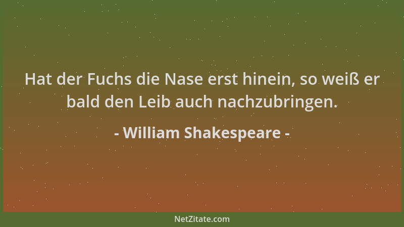 William Shakespeare - Hat der Fuchs die Nase erst hinein, so weiß er bald den Leib auch nachzubringen....