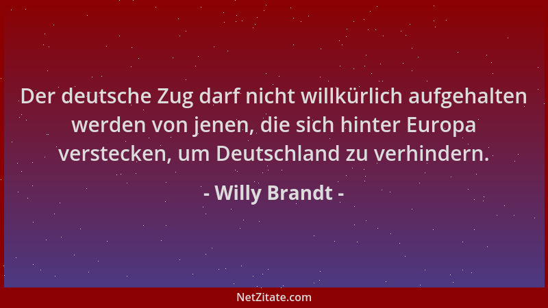 Willy Brandt - Der deutsche Zug darf nicht willkürlich aufgehalten werden von jenen, die sich hinter Europa verstecken, um...