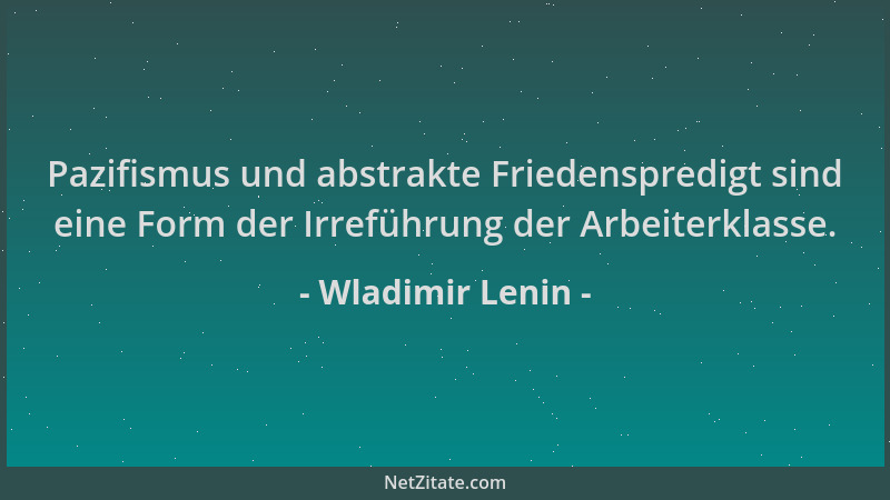 Wladimir Lenin - Pazifismus und abstrakte Friedenspredigt sind eine Form der Irreführung der Arbeiterklasse....