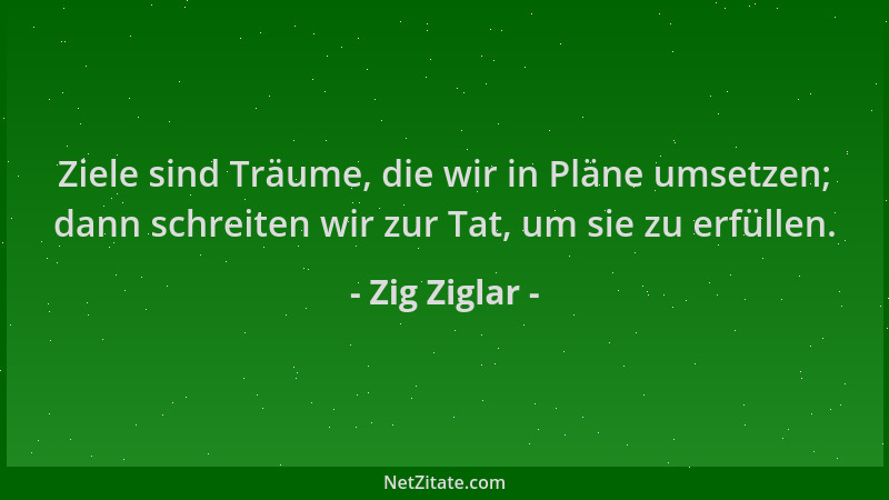 Zig Ziglar - Ziele sind Träume, die wir in Pläne umsetzen; dann schreiten wir zur Tat, um sie zu erfüllen....