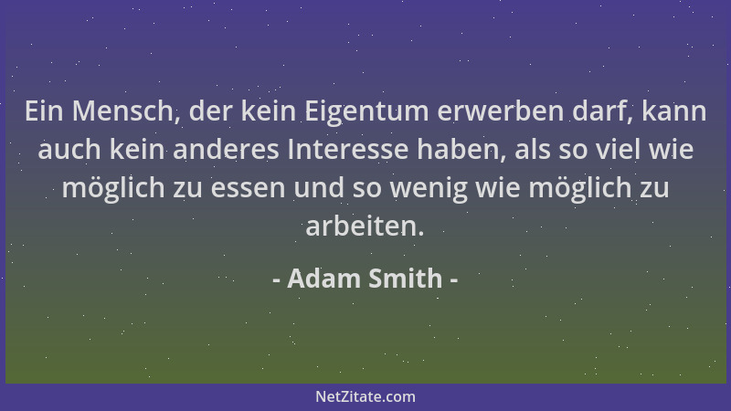 Adam Smith - Ein Mensch, der kein Eigentum erwerben darf, kann auch kein anderes Interesse haben, als so viel wie möglich z...