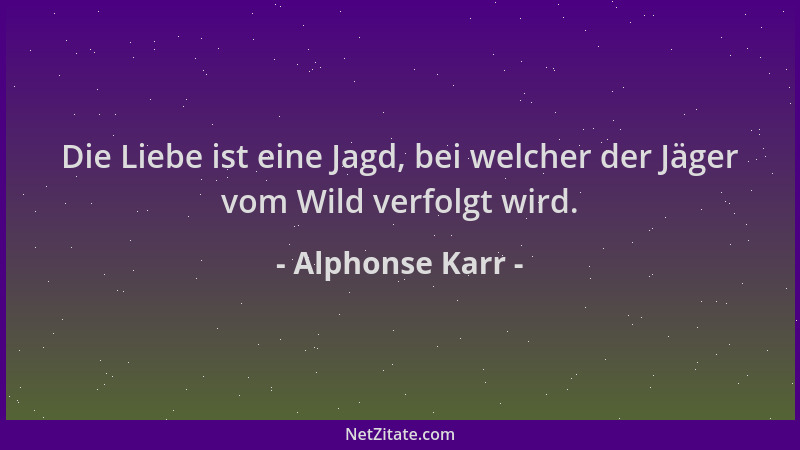 Alphonse Karr - Die Liebe ist eine Jagd, bei welcher der Jäger vom Wild verfolgt wird....