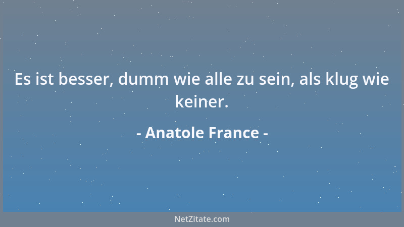 Anatole France - Es ist besser, dumm wie alle zu sein, als klug wie keiner....