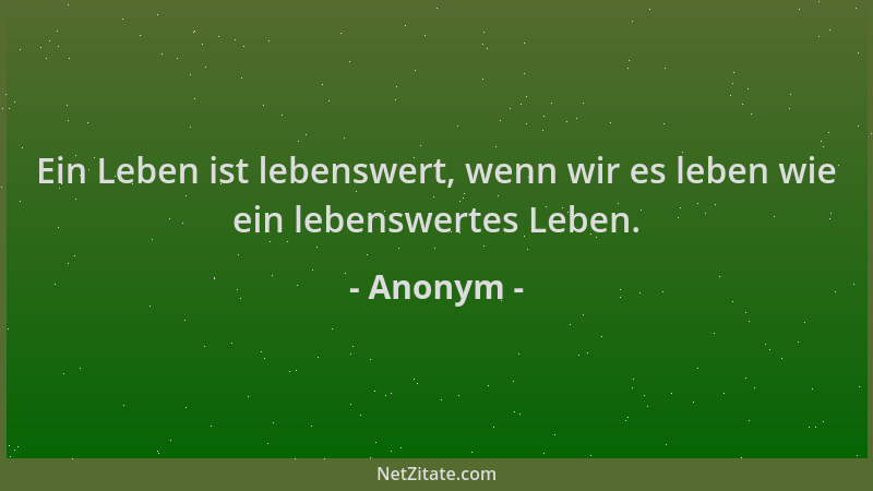 Anonym - Ein Leben ist lebenswert, wenn wir es leben wie ein lebenswertes Leben....