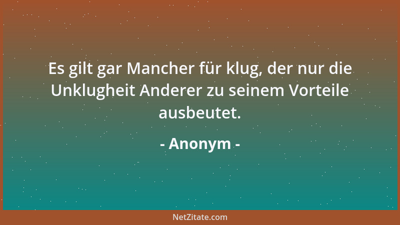 Anonym - Es gilt gar Mancher für klug, der nur die Unklugheit Anderer zu seinem Vorteile ausbeutet....