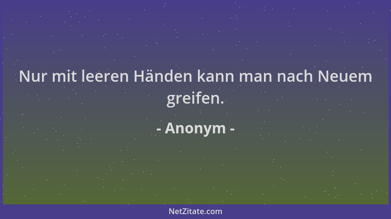 Anonym - Nur mit leeren Händen kann man nach Neuem greifen....