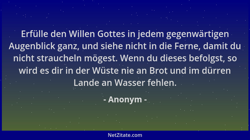 Anonym - Erfülle den Willen Gottes in jedem gegenwärtigen Augenblick ganz, und siehe nicht in die Ferne, damit du nicht str...