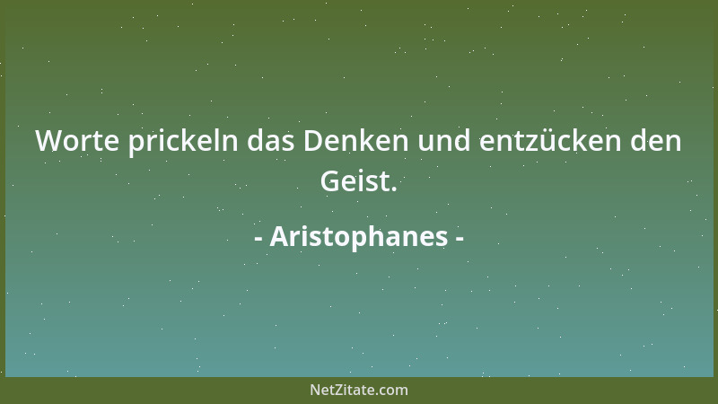 Aristophanes - Worte prickeln das Denken und entzücken den Geist....