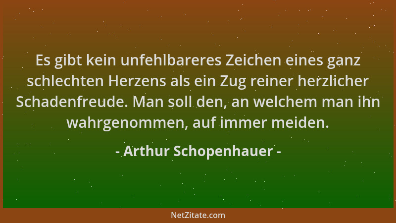 Arthur Schopenhauer - Es gibt kein unfehlbareres Zeichen eines ganz schlechten Herzens als ein Zug reiner herzlicher Schade...