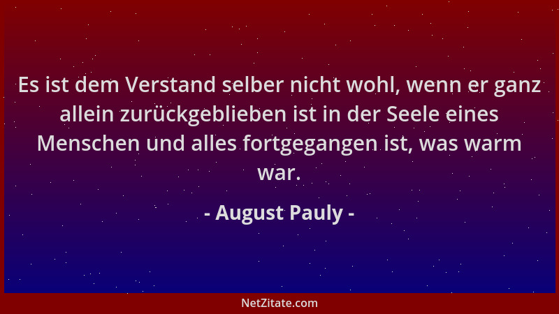 August Pauly - Es ist dem Verstand selber nicht wohl, wenn er ganz allein zurückgeblieben ist in der Seele eines Menschen u...