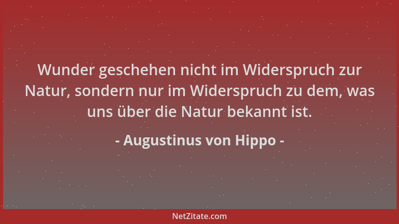 Augustinus von Hippo - Wunder geschehen nicht im Widerspruch zur Natur, sondern nur im Widerspruch zu dem, was uns über die...
