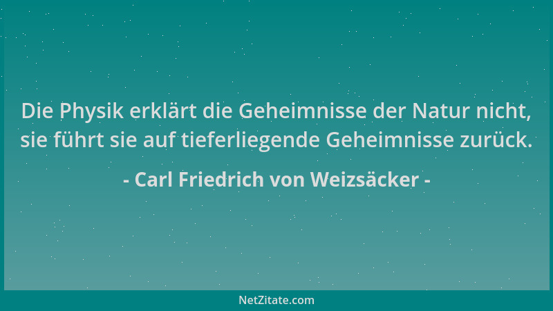 Carl Friedrich von Weizsäcker - Die Physik erklärt die Geheimnisse der Natur nicht, sie führt sie auf tieferliegende Geheim...