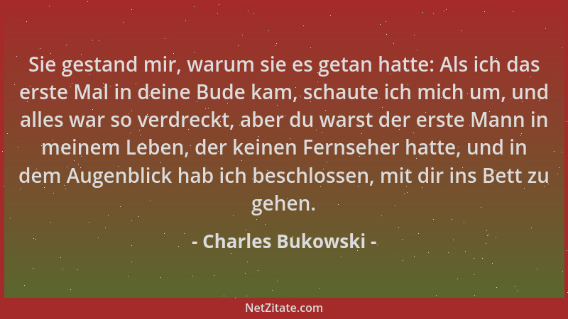 Charles Bukowski - Sie gestand mir, warum sie es getan hatte: Als ich das erste Mal in deine Bude kam, schaute ich mich um,...