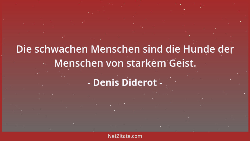 Denis Diderot - Die schwachen Menschen sind die Hunde der Menschen von starkem Geist....