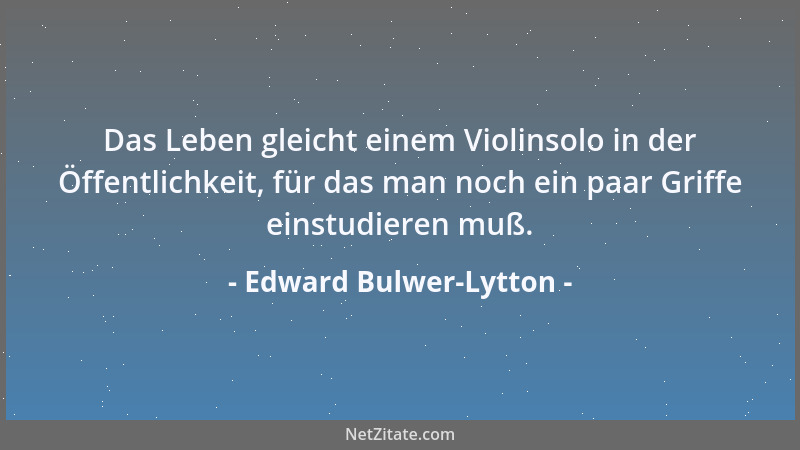 Edward Bulwer-Lytton - Das Leben gleicht einem Violinsolo in der Öffentlichkeit, für das man noch ein paar Griffe einstudie...
