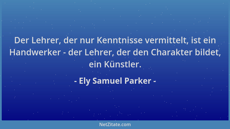 Ely Samuel Parker - Der Lehrer, der nur Kenntnisse vermittelt, ist ein Handwerker - der Lehrer, der den Charakter bildet, e...