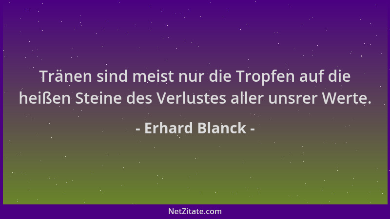Erhard Blanck - Tränen sind meist nur die Tropfen auf die heißen Steine des Verlustes aller unsrer Werte....