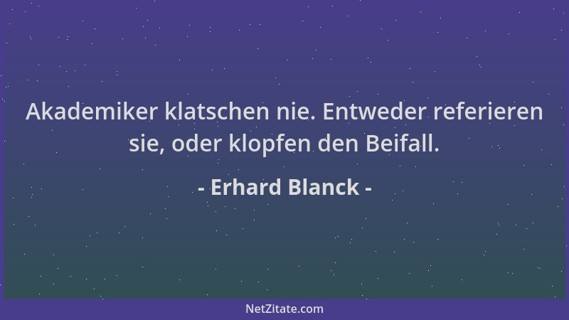 Erhard Blanck - Akademiker klatschen nie. Entweder referieren sie, oder klopfen den Beifall....