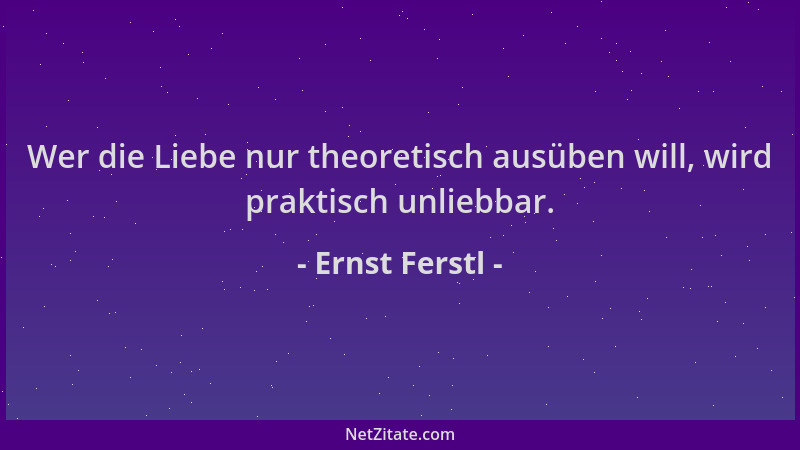 Ernst Ferstl - Wer die Liebe nur theoretisch ausüben will, wird praktisch unliebbar....