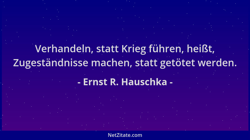 Ernst R. Hauschka - Verhandeln, statt Krieg führen, heißt, Zugeständnisse machen, statt getötet werden....